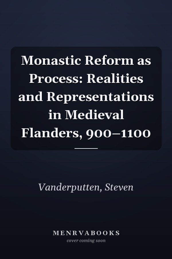 Monastic Reform as Process: Realities and Representations in Medieval Flanders, 900–1100