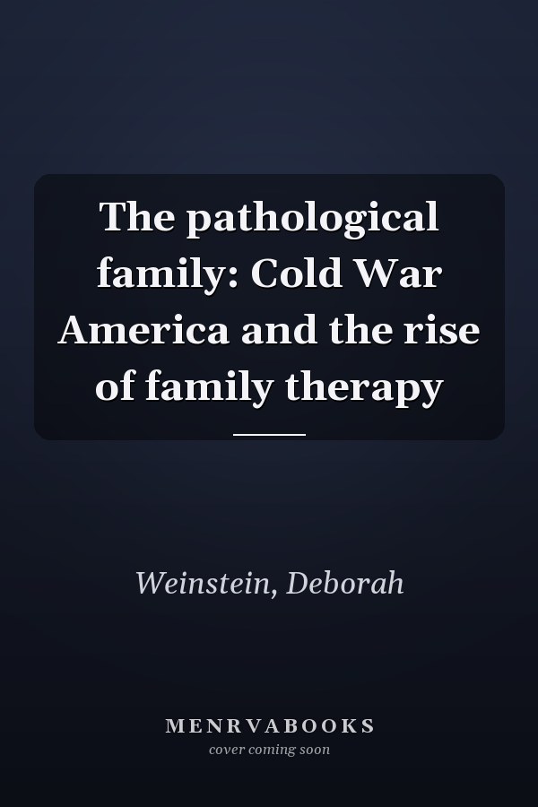 The pathological family: Cold War America and the rise of family therapy