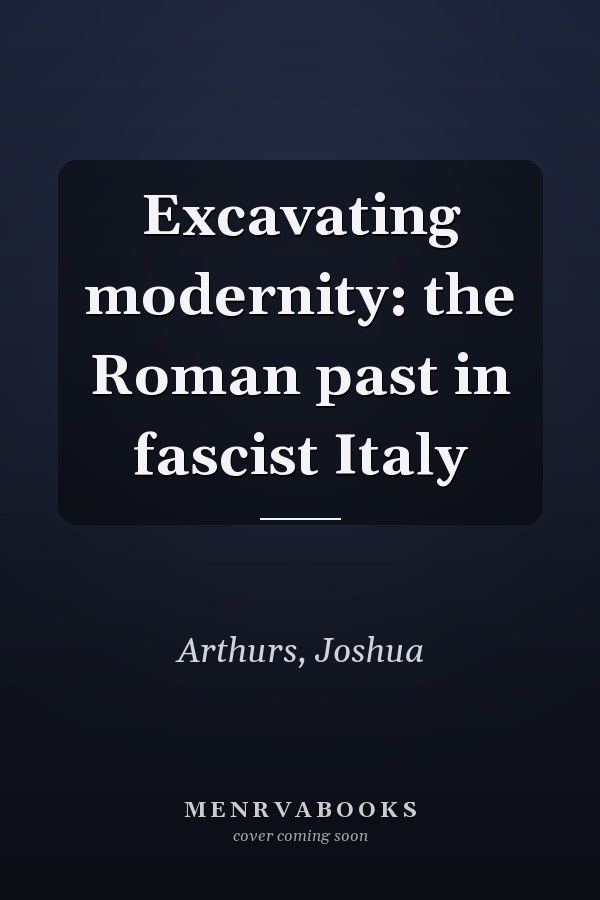 Excavating modernity: the Roman past in fascist Italy