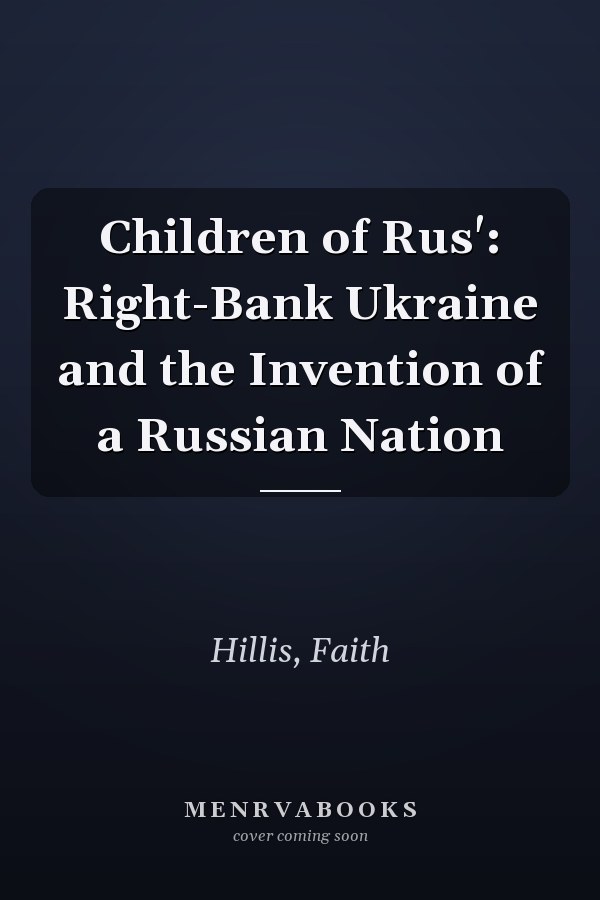 Children of Rus': Right-Bank Ukraine and the Invention of a Russian Nation