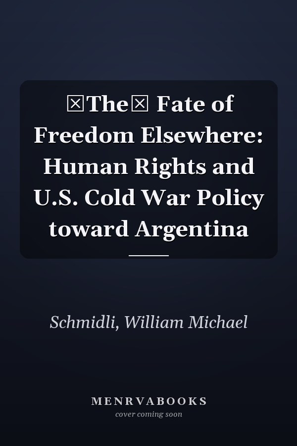The Fate of Freedom Elsewhere: Human Rights and U.S. Cold War Policy toward Argentina