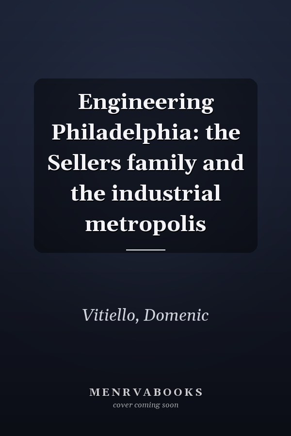 Engineering Philadelphia: the Sellers family and the industrial metropolis