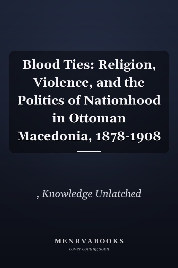 Blood Ties: Religion, Violence, and the Politics of Nationhood in Ottoman Macedonia, 1878-1908