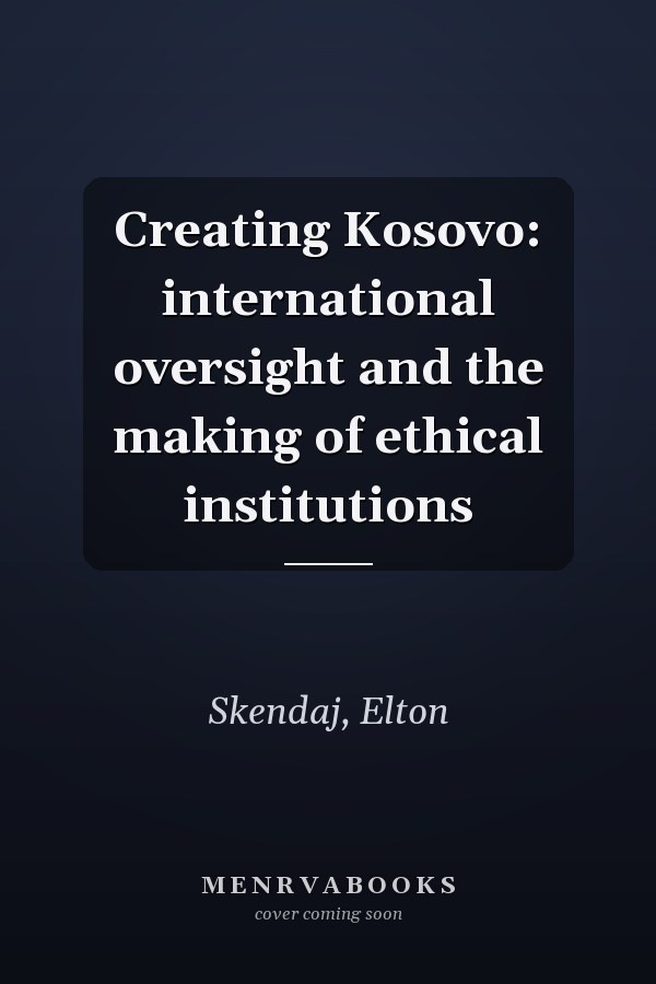 Creating Kosovo: international oversight and the making of ethical institutions
