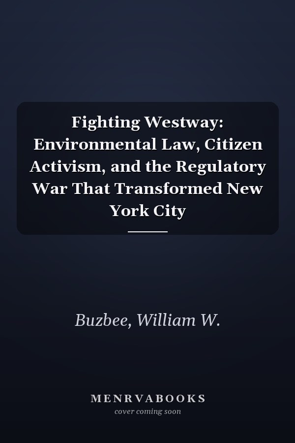 Fighting Westway: Environmental Law, Citizen Activism, and the Regulatory War That Transformed New York City