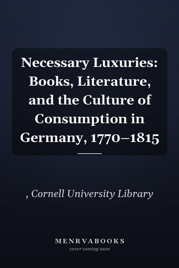 Necessary Luxuries: Books, Literature, and the Culture of Consumption in Germany, 1770–1815