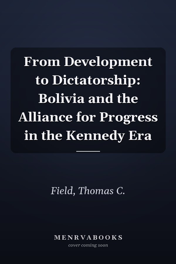 From Development to Dictatorship: Bolivia and the Alliance for Progress in the Kennedy Era