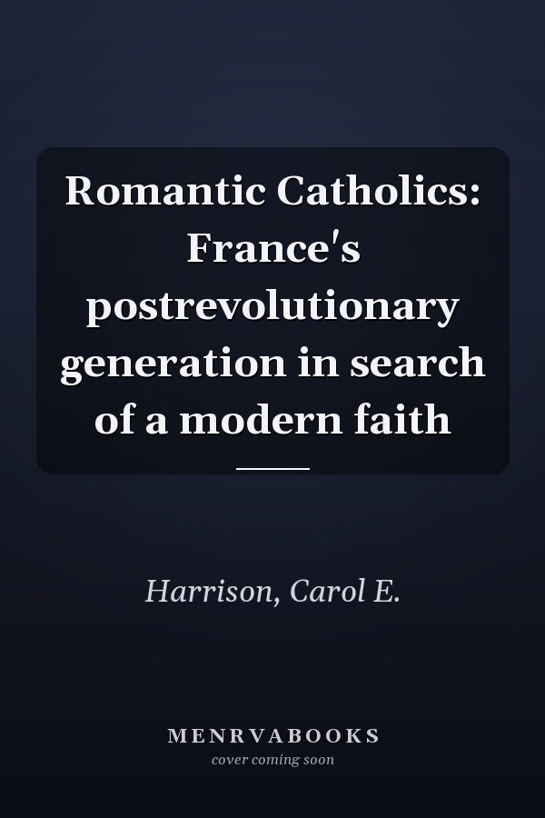 Romantic Catholics: France's postrevolutionary generation in search of a modern faith