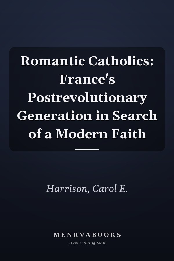 Romantic Catholics: France's Postrevolutionary Generation in Search of a Modern Faith
