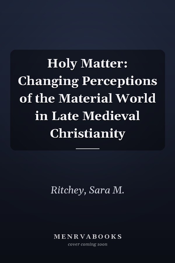 Holy Matter: Changing Perceptions of the Material World in Late Medieval Christianity