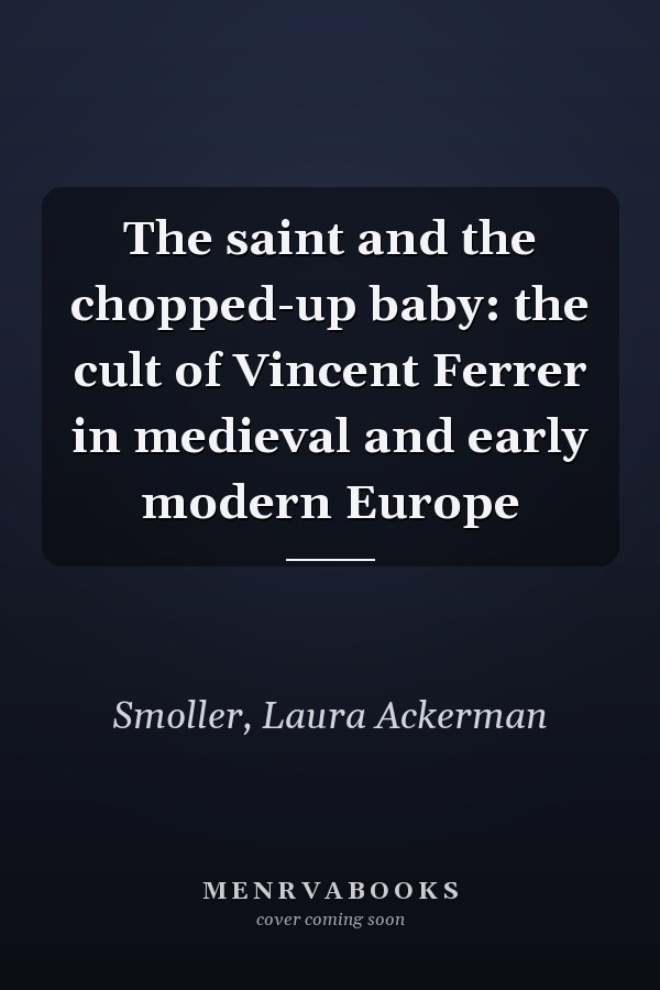 The saint and the chopped-up baby: the cult of Vincent Ferrer in medieval and early modern Europe