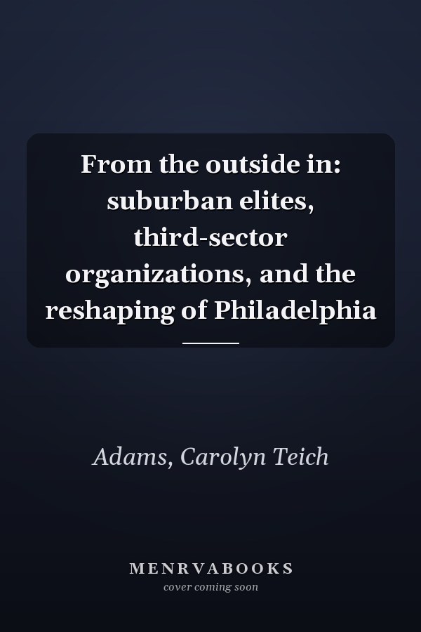 From the outside in: suburban elites, third-sector organizations, and the reshaping of Philadelphia