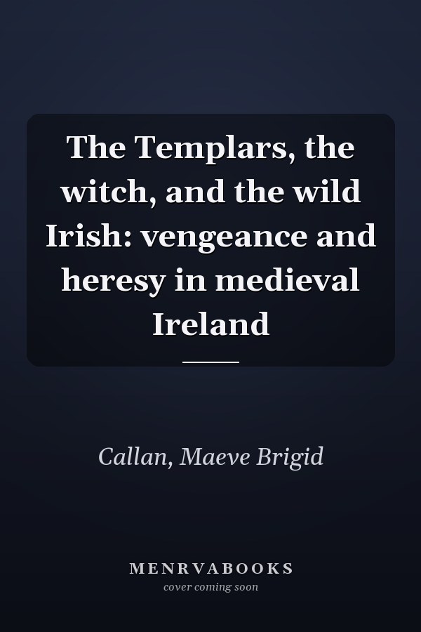 The Templars, the witch, and the wild Irish: vengeance and heresy in medieval Ireland