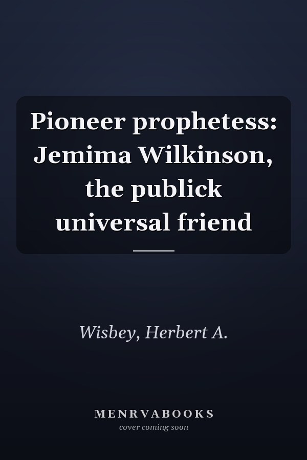 Pioneer prophetess: Jemima Wilkinson, the publick universal friend