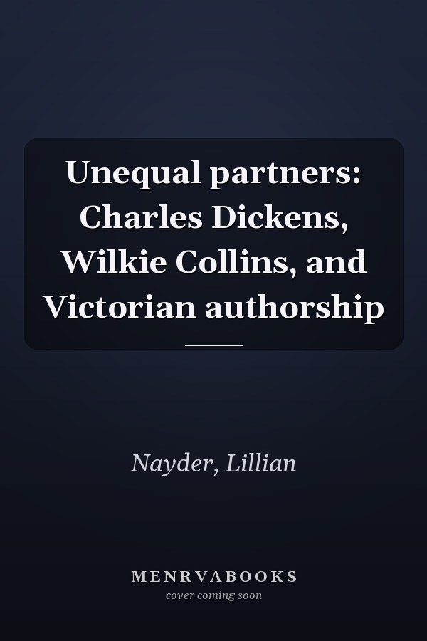 Unequal partners: Charles Dickens, Wilkie Collins, and Victorian authorship