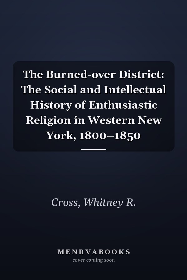 The Burned-over District: The Social and Intellectual History of Enthusiastic Religion in Western New York, 1800–1850