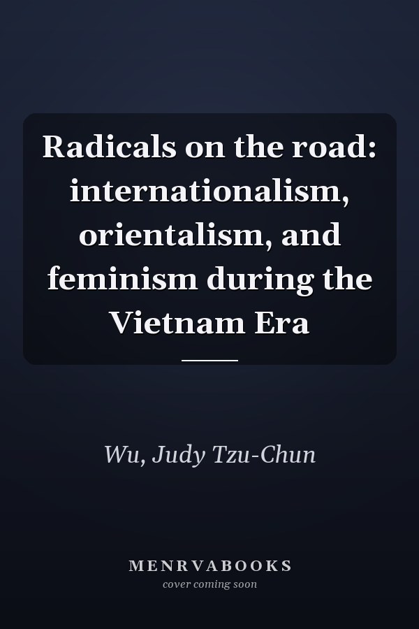 Radicals on the road: internationalism, orientalism, and feminism during the Vietnam Era