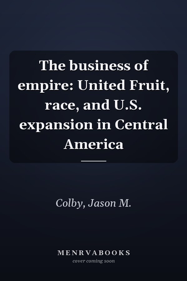 The business of empire: United Fruit, race, and U.S. expansion in Central America