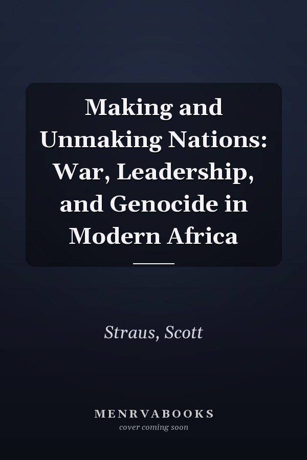 Making and Unmaking Nations: War, Leadership, and Genocide in Modern Africa