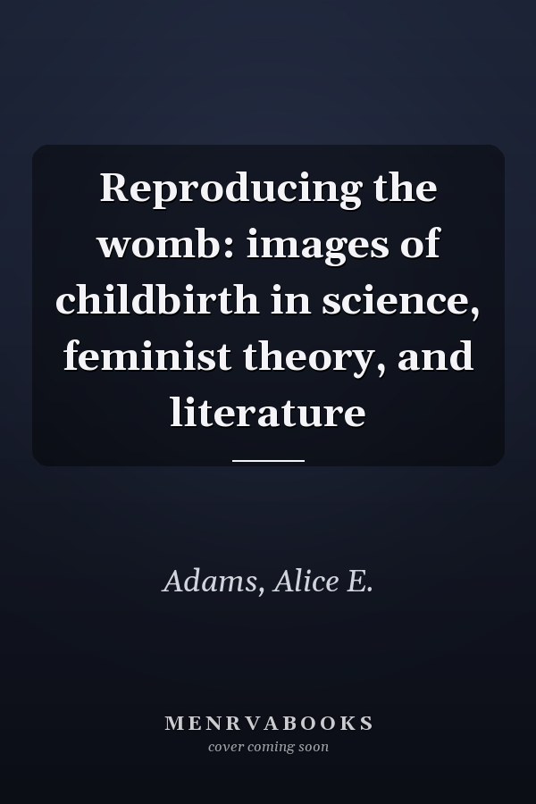 Reproducing the womb: images of childbirth in science, feminist theory, and literature
