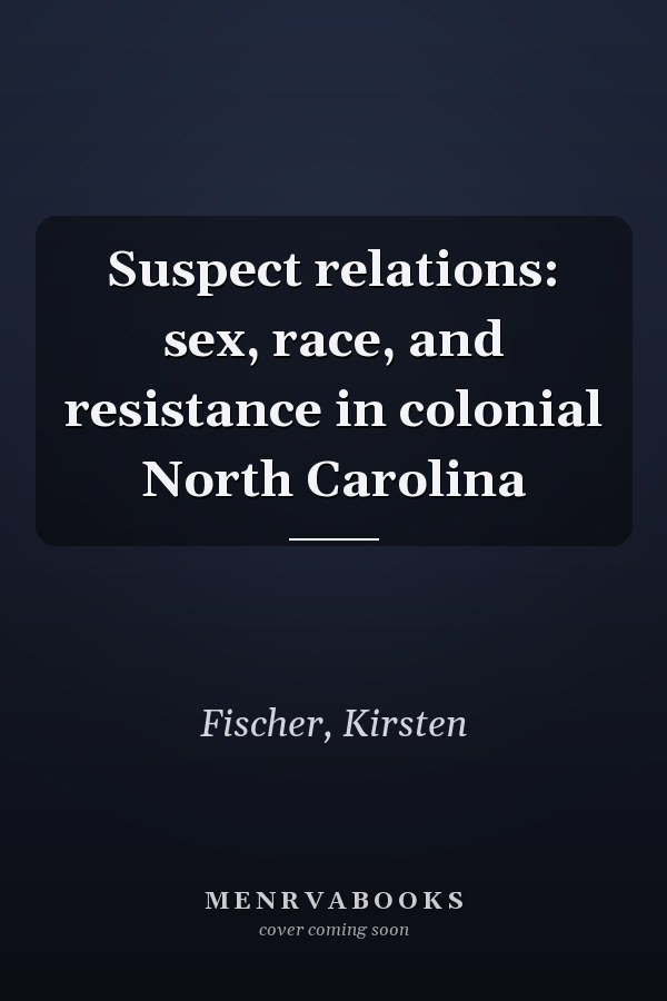 Suspect relations: sex, race, and resistance in colonial North Carolina