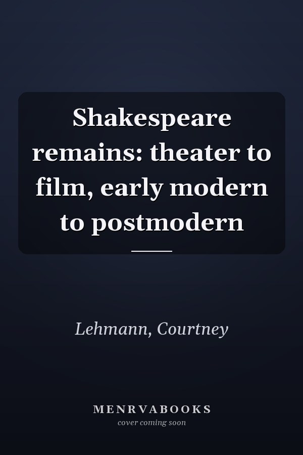 Shakespeare remains: theater to film, early modern to postmodern