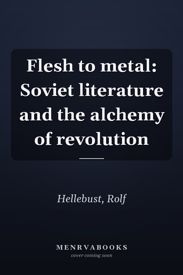 Flesh to metal: Soviet literature and the alchemy of revolution