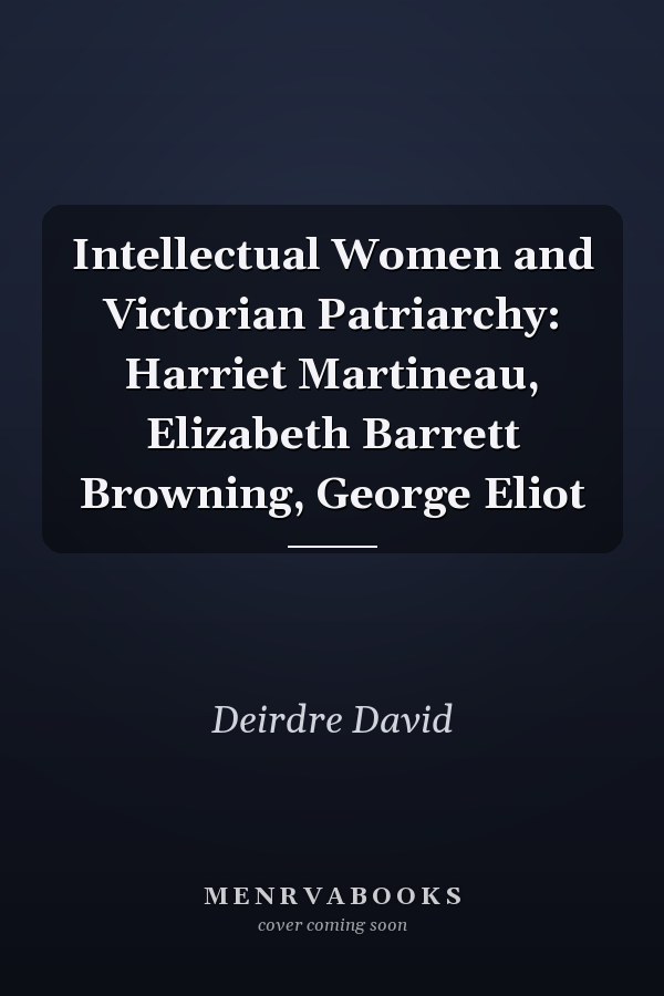 Intellectual Women and Victorian Patriarchy: Harriet Martineau, Elizabeth Barrett Browning, George Eliot