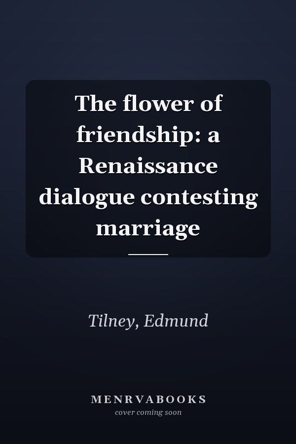 The flower of friendship: a Renaissance dialogue contesting marriage