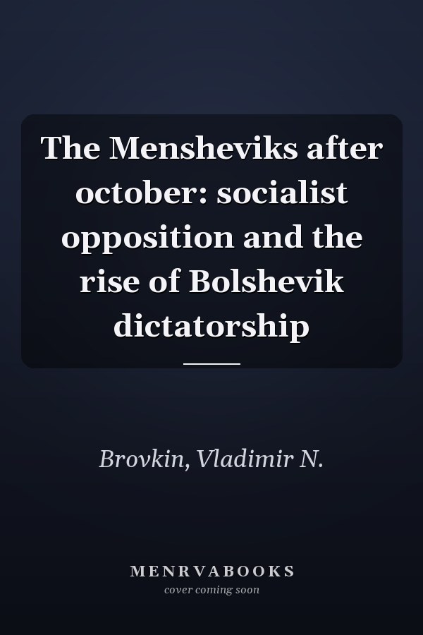 The Mensheviks after october: socialist opposition and the rise of Bolshevik dictatorship