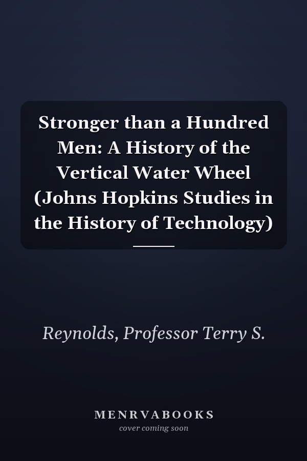 Stronger than a Hundred Men: A History of the Vertical Water Wheel (Johns Hopkins Studies in the History of Technology)