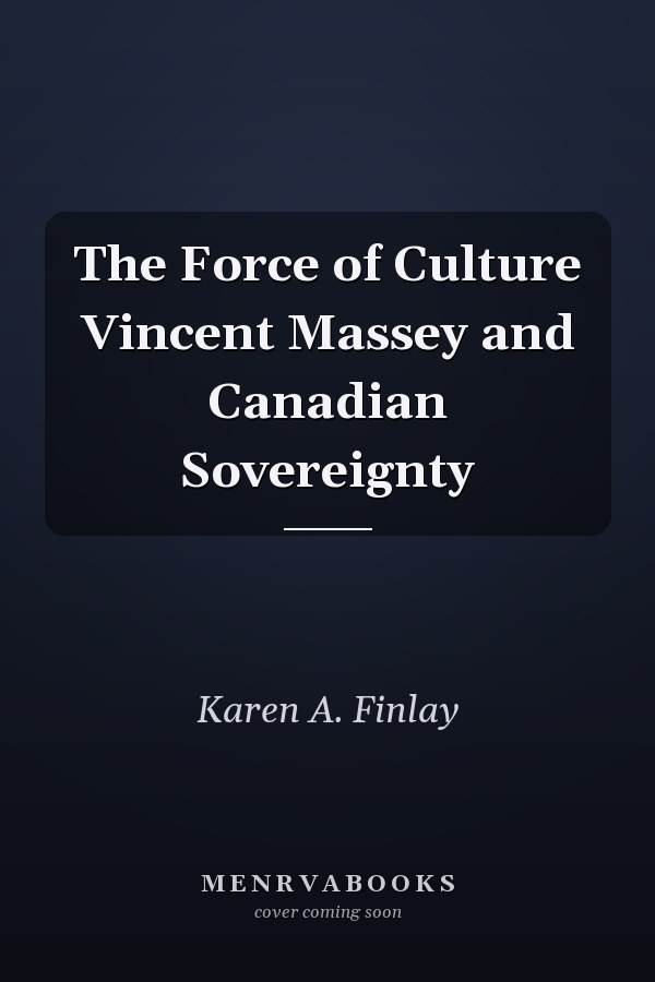 The Force of Culture Vincent Massey and Canadian Sovereignty