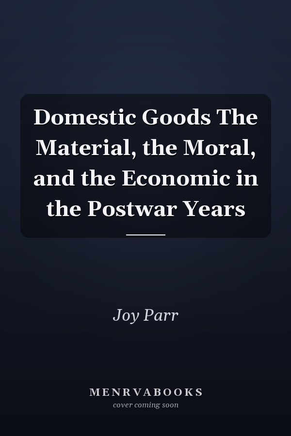 Domestic Goods The Material, the Moral, and the Economic in the Postwar Years
