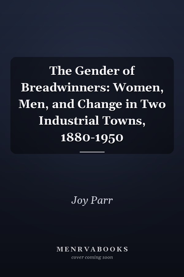 The Gender of Breadwinners: Women, Men, and Change in Two Industrial Towns, 1880-1950