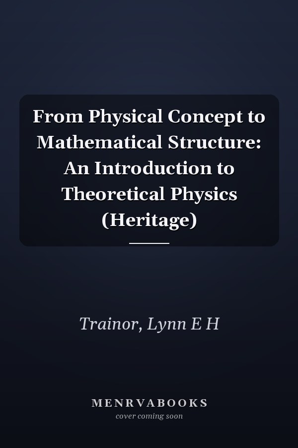 From Physical Concept to Mathematical Structure: An Introduction to Theoretical Physics (Heritage)