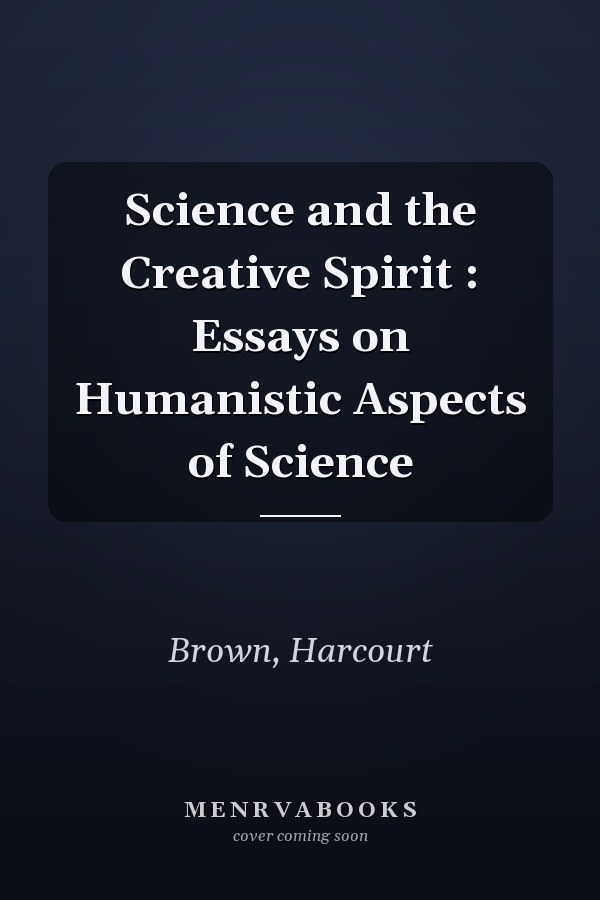 Science and the Creative Spirit : Essays on Humanistic Aspects of Science