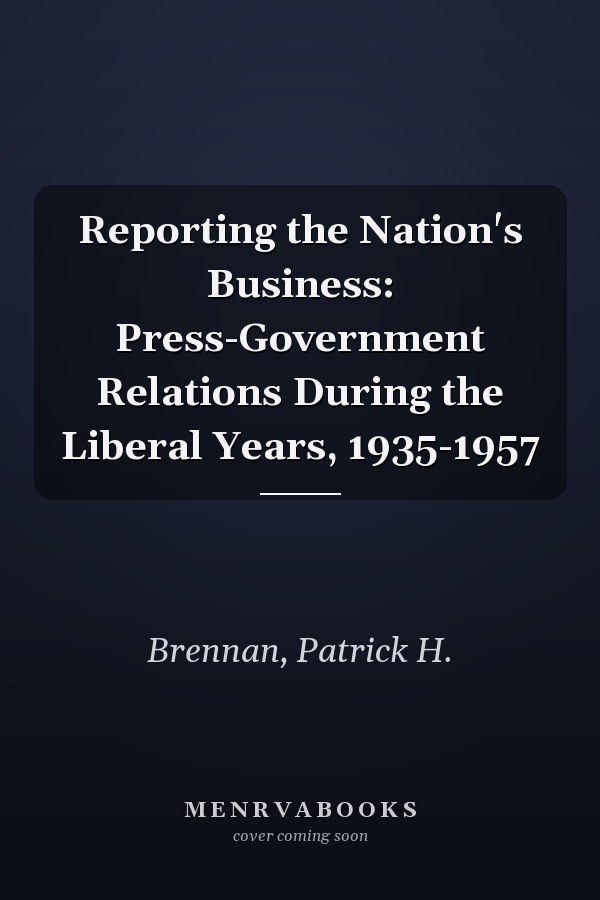 Reporting the Nation's Business: Press-Government Relations During the Liberal Years, 1935-1957
