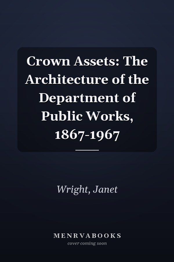 Crown Assets: The Architecture of the Department of Public Works, 1867-1967