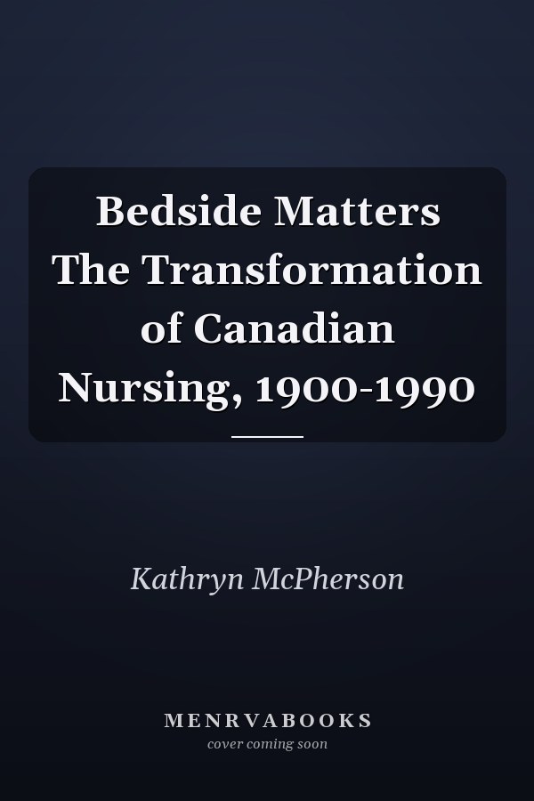 Bedside Matters The Transformation of Canadian Nursing, 1900-1990