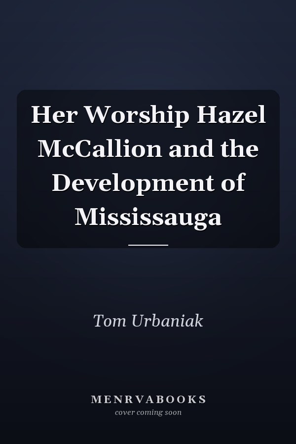 Her Worship Hazel McCallion and the Development of Mississauga