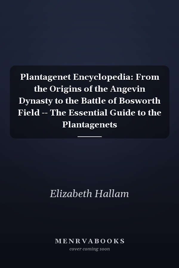 Plantagenet Encyclopedia: From the Origins of the Angevin Dynasty to the Battle of Bosworth Field -- The Essential Guide to the Plantagenets