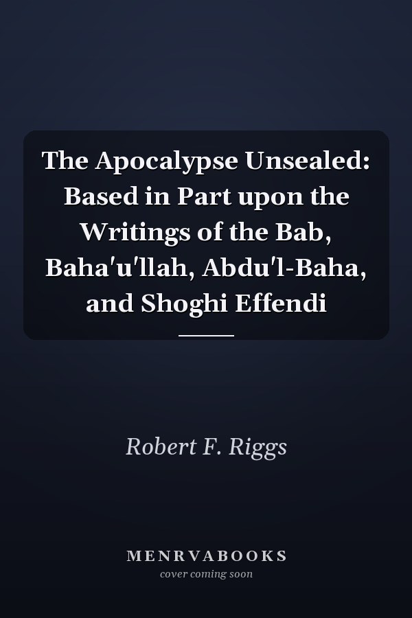The Apocalypse Unsealed: Based in Part upon the Writings of the Bab, Baha'u'llah, Abdu'l-Baha, and Shoghi Effendi