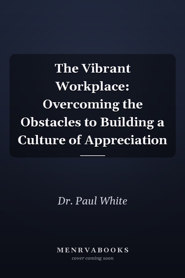 The Vibrant Workplace: Overcoming the Obstacles to Building a Culture of Appreciation