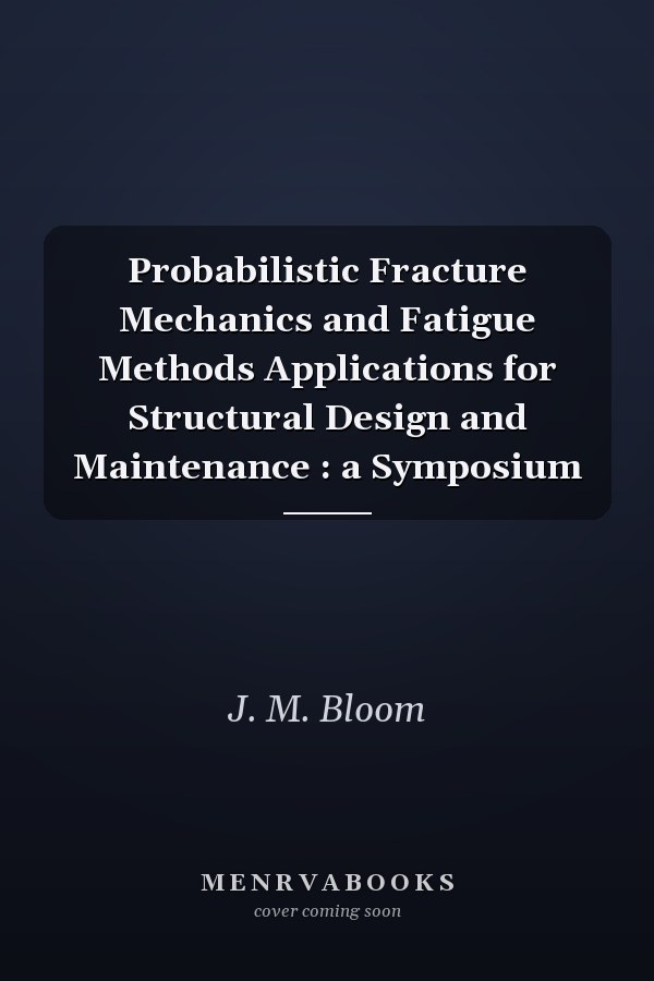 Probabilistic Fracture Mechanics and Fatigue Methods Applications for Structural Design and Maintenance : a Symposium