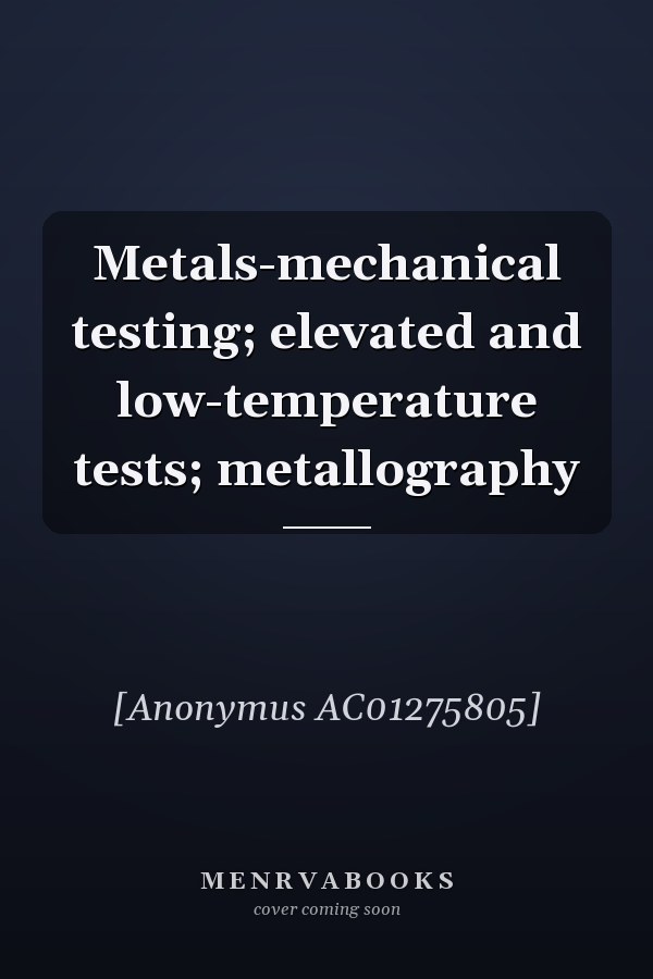 Metals-mechanical testing; elevated and low-temperature tests; metallography