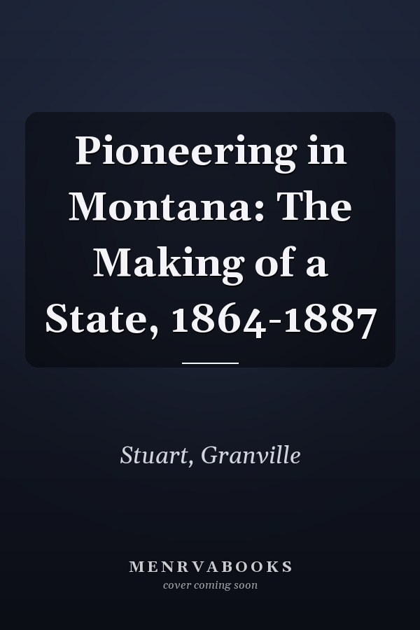 Pioneering in Montana: The Making of a State, 1864-1887