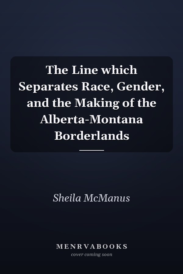 The Line which Separates Race, Gender, and the Making of the Alberta-Montana Borderlands