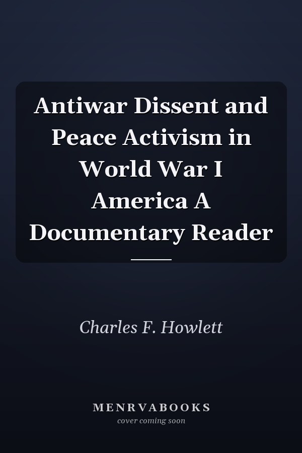 Antiwar Dissent and Peace Activism in World War I America A Documentary Reader