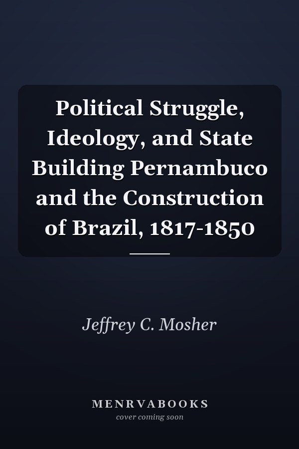 Political Struggle, Ideology, and State Building Pernambuco and the Construction of Brazil, 1817-1850