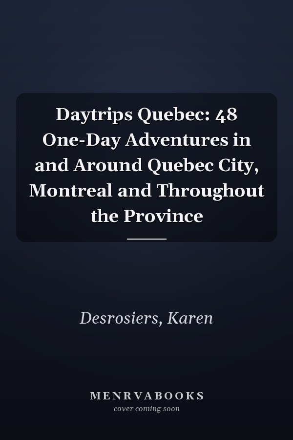 Daytrips Quebec: 48 One-Day Adventures in and Around Quebec City, Montreal and Throughout the Province